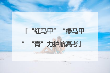 “红马甲”“绿马甲”“青”力护航高考